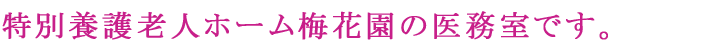 特別養護老人ホーム梅花園医務室です